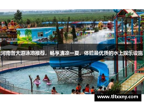河南各大游泳池推荐，畅享清凉一夏，体验最优质的水上娱乐设施