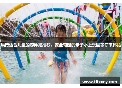 淄博适合儿童的游泳池推荐，安全有趣的亲子水上乐园等你来体验